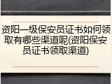 资阳一级保安员证书如何领取有哪些渠道呢(资阳保安员证书领取渠道)