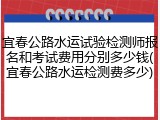 宜春公路水运试验检测师报名和考试费用分别多少钱(宜春公路水运检测费多少)
