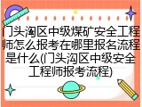 门头沟区中级煤矿安全工程师怎么报考在哪里报名流程是什么(门头沟区中级安全工程师报考流程)