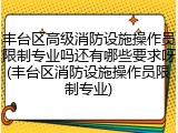丰台区高级消防设施操作员限制专业吗还有哪些要求呀(丰台区消防设施操作员限制专业)