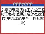宁德初级建筑施工安全工程师证书考试通过后怎么找工作(宁德建筑安全工程师就业)