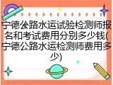 宁德公路水运试验检测师报名和考试费用分别多少钱(宁德公路水运检测师费用多少)
