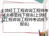 上饶轻工工程咨询工程师考试去哪里线下报名(上饶轻工工程咨询工程师考试线下报名)