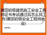 莆田初级建筑施工安全工程师证书考试通过后怎么找工作(莆田初级安全工程师就业)