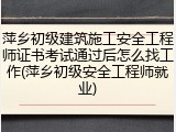 萍乡初级建筑施工安全工程师证书考试通过后怎么找工作(萍乡初级安全工程师就业)