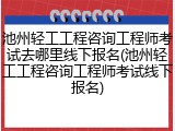 池州轻工工程咨询工程师考试去哪里线下报名(池州轻工工程咨询工程师考试线下报名)