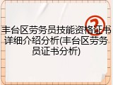 丰台区劳务员技能资格证书详细介绍分析(丰台区劳务员证书分析)