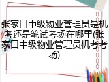 张家口中级物业管理员是机考还是笔试考场在哪里(张家口中级物业管理员机考考场)