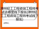 漳州轻工工程咨询工程师考试去哪里线下报名(漳州轻工工程咨询工程师考试线下报名)