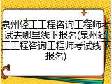 泉州轻工工程咨询工程师考试去哪里线下报名(泉州轻工工程咨询工程师考试线下报名)