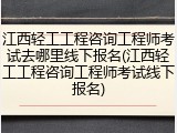 江西轻工工程咨询工程师考试去哪里线下报名(江西轻工工程咨询工程师考试线下报名)