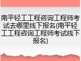 南平轻工工程咨询工程师考试去哪里线下报名(南平轻工工程咨询工程师考试线下报名)