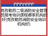 克孜勒苏二级消防安全管理员报考培训课程哪家机构的好(克孜勒苏消防安全培训机构好)
