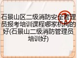 石景山区二级消防安全管理员报考培训课程哪家机构的好(石景山二级消防管理员培训好)