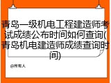 青岛一级机电工程建造师考试成绩公布时间如何查询(青岛机电建造师成绩查询时间)