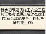新余初级建筑施工安全工程师证书考试通过后怎么找工作(新余建筑安全工程师考证后找工作)