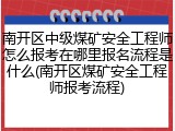 南开区中级煤矿安全工程师怎么报考在哪里报名流程是什么(南开区煤矿安全工程师报考流程)