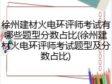 徐州建材火电环评师考试有哪些题型分数占比(徐州建材火电环评师考试题型及分数占比)