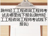 滁州轻工工程咨询工程师考试去哪里线下报名(滁州轻工工程咨询工程师考试线下报名)