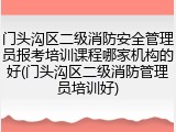 门头沟区二级消防安全管理员报考培训课程哪家机构的好(门头沟区二级消防管理员培训好)