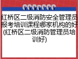 红桥区二级消防安全管理员报考培训课程哪家机构的好(红桥区二级消防管理员培训好)