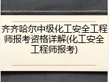齐齐哈尔中级化工安全工程师报考资格详解(化工安全工程师报考)