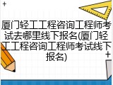 厦门轻工工程咨询工程师考试去哪里线下报名(厦门轻工工程咨询工程师考试线下报名)