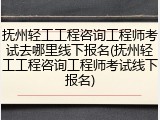 抚州轻工工程咨询工程师考试去哪里线下报名(抚州轻工工程咨询工程师考试线下报名)