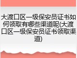 大渡口区一级保安员证书如何领取有哪些渠道呢(大渡口区一级保安员证书领取渠道)