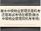 衡水中级物业管理员是机考还是笔试考场在哪里(衡水中级物业管理员机考考场)