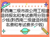 黔西南二级市政公用工程建造师报名和考试费用分别多少钱(黔西南二级建造师报名费和考试费多少钱)