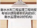 衡水水利工程监理工程师报考培训课程哪家机构的好(衡水监理培训好机构)
