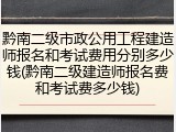 黔南二级市政公用工程建造师报名和考试费用分别多少钱(黔南二级建造师报名费和考试费多少钱)