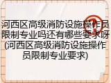 河西区高级消防设施操作员限制专业吗还有哪些要求呀(河西区高级消防设施操作员限制专业要求)