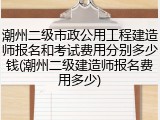 潮州二级市政公用工程建造师报名和考试费用分别多少钱(潮州二级建造师报名费用多少)