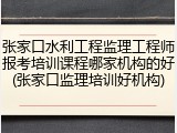 张家口水利工程监理工程师报考培训课程哪家机构的好(张家口监理培训好机构)
