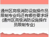通州区高级消防设施操作员限制专业吗还有哪些要求呀(通州区高级消防设施操作员限制专业)