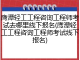 鹰潭轻工工程咨询工程师考试去哪里线下报名(鹰潭轻工工程咨询工程师考试线下报名)