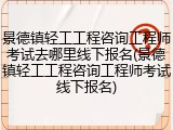 景德镇轻工工程咨询工程师考试去哪里线下报名(景德镇轻工工程咨询工程师考试线下报名)