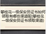 攀枝花一级保安员证书如何领取有哪些渠道呢(攀枝花一级保安员证书领取渠道)