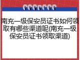 南充一级保安员证书如何领取有哪些渠道呢(南充一级保安员证书领取渠道)
