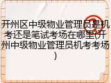 开州区中级物业管理员是机考还是笔试考场在哪里(开州中级物业管理员机考考场)