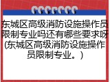 东城区高级消防设施操作员限制专业吗还有哪些要求呀(东城区高级消防设施操作员限制专业。)