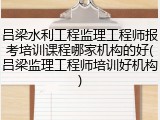 吕梁水利工程监理工程师报考培训课程哪家机构的好(吕梁监理工程师培训好机构)