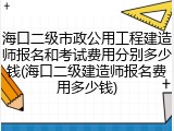 海口二级市政公用工程建造师报名和考试费用分别多少钱(海口二级建造师报名费用多少钱)