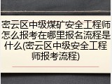 密云区中级煤矿安全工程师怎么报考在哪里报名流程是什么(密云区中级安全工程师报考流程)