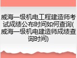 威海一级机电工程建造师考试成绩公布时间如何查询(威海一级机电建造师成绩查询时间)