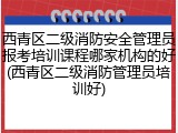 西青区二级消防安全管理员报考培训课程哪家机构的好(西青区二级消防管理员培训好)