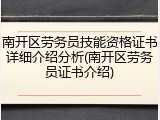 南开区劳务员技能资格证书详细介绍分析(南开区劳务员证书介绍)
