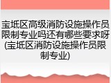 宝坻区高级消防设施操作员限制专业吗还有哪些要求呀(宝坻区消防设施操作员限制专业)